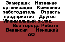 Замерщик › Название организации ­ Компания-работодатель › Отрасль предприятия ­ Другое › Минимальный оклад ­ 20 000 - Все города Работа » Вакансии   . Ненецкий АО